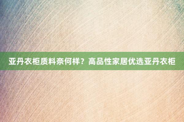 亚丹衣柜质料奈何样？高品性家居优选亚丹衣柜