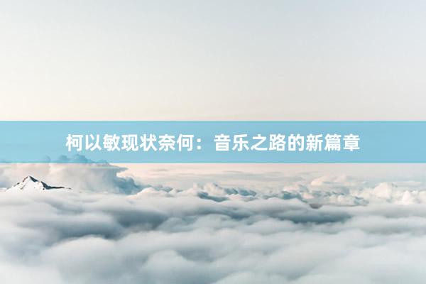 柯以敏现状奈何：音乐之路的新篇章