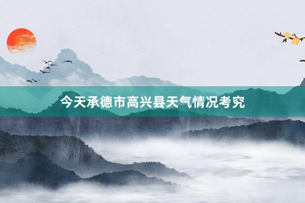 今天承德市高兴县天气情况考究