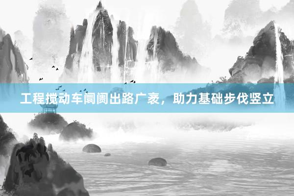 工程搅动车阛阓出路广袤，助力基础步伐竖立