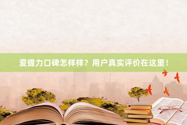 爱提力口碑怎样样？用户真实评价在这里！