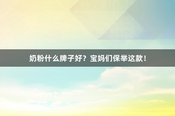 奶粉什么牌子好？宝妈们保举这款！