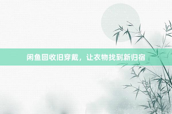 闲鱼回收旧穿戴，让衣物找到新归宿