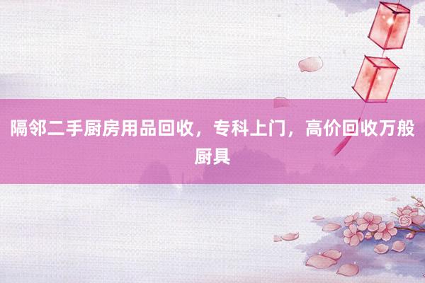 隔邻二手厨房用品回收，专科上门，高价回收万般厨具