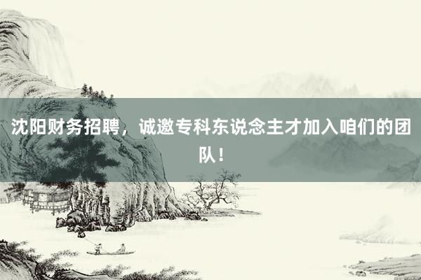 沈阳财务招聘，诚邀专科东说念主才加入咱们的团队！