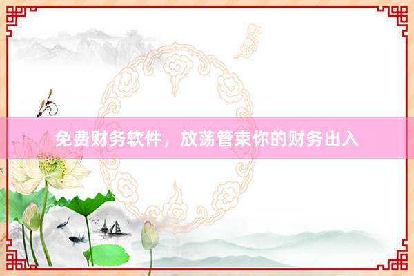 免费财务软件，放荡管束你的财务出入