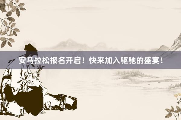 安马拉松报名开启！快来加入驱驰的盛宴！
