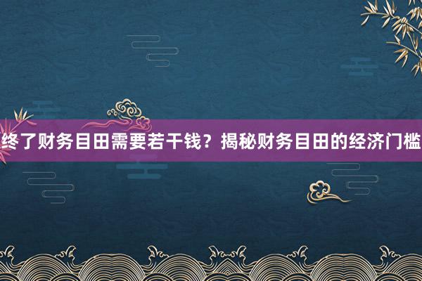终了财务目田需要若干钱？揭秘财务目田的经济门槛