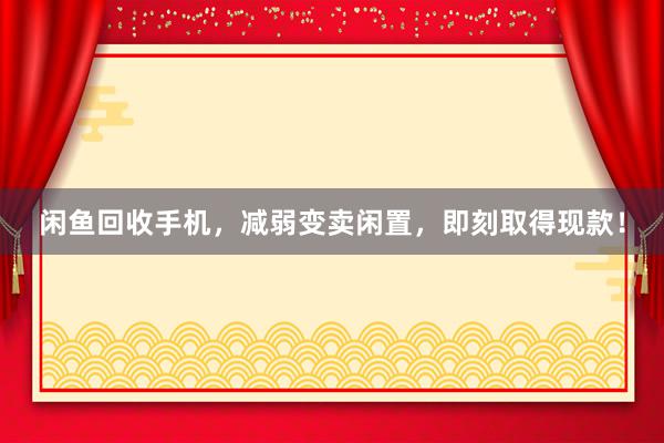 闲鱼回收手机，减弱变卖闲置，即刻取得现款！