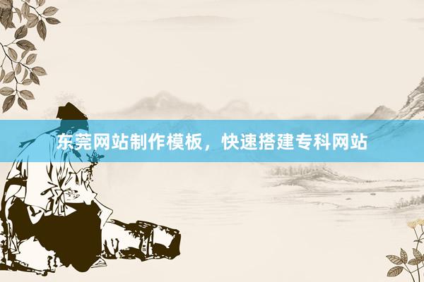 东莞网站制作模板，快速搭建专科网站