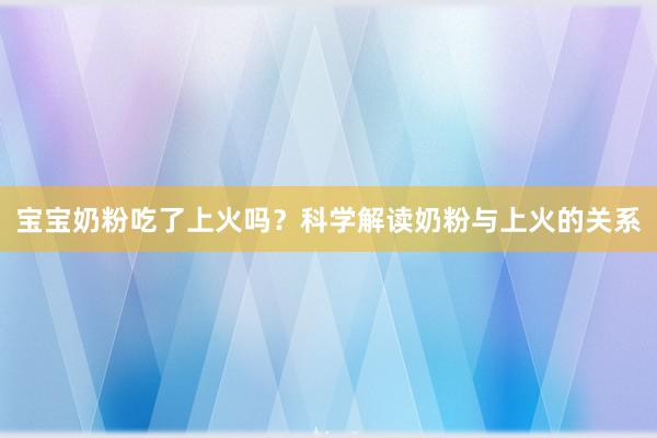 宝宝奶粉吃了上火吗？科学解读奶粉与上火的关系