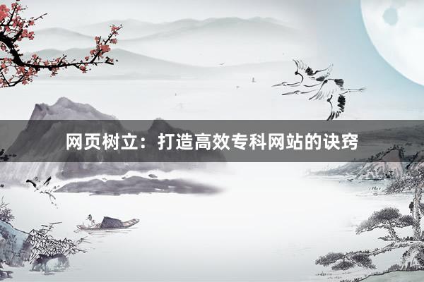 网页树立：打造高效专科网站的诀窍