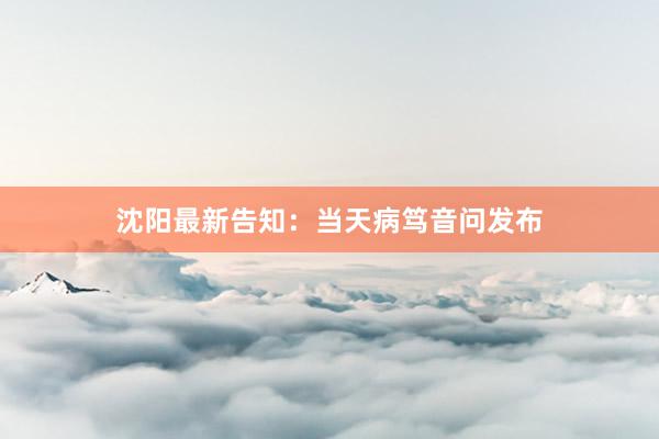 沈阳最新告知：当天病笃音问发布