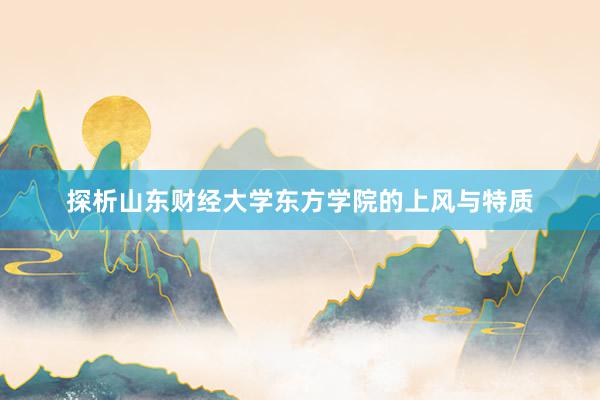 探析山东财经大学东方学院的上风与特质