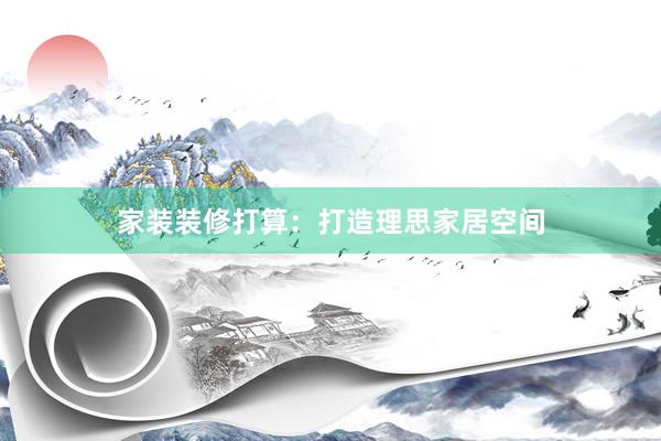 家装装修打算：打造理思家居空间