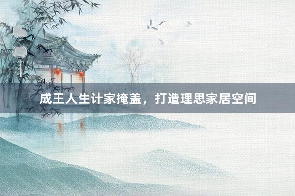 成王人生计家掩盖，打造理思家居空间