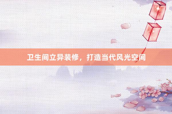 卫生间立异装修，打造当代风光空间