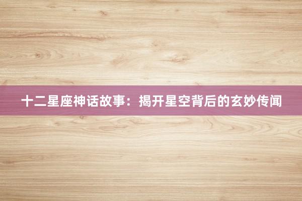 十二星座神话故事：揭开星空背后的玄妙传闻